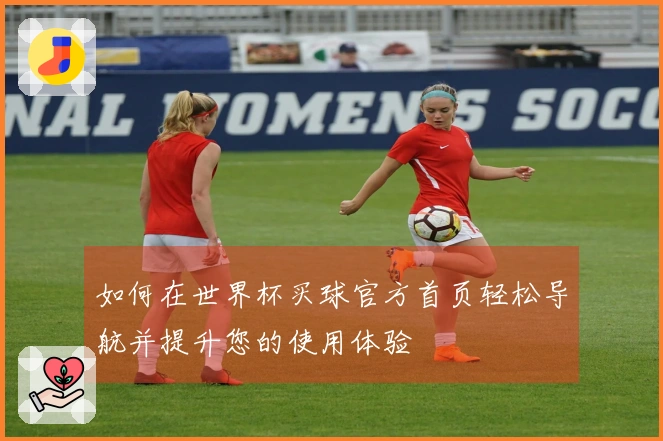 如何在世界杯买球官方首页轻松导航并提升您的使用体验