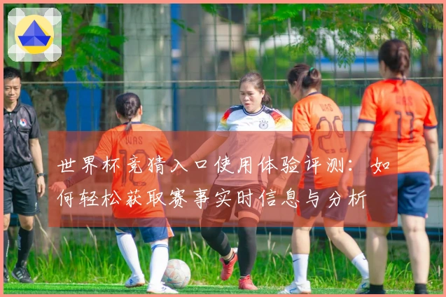 世界杯竞猜入口使用体验评测：如何轻松获取赛事实时信息与分析