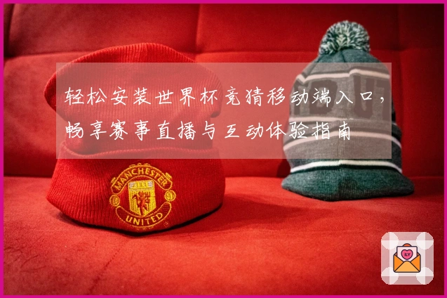 轻松安装世界杯竞猜移动端入口，畅享赛事直播与互动体验指南