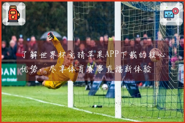 了解世界杯竞猜苹果APP下载的核心优势，尽享体育赛事直播新体验