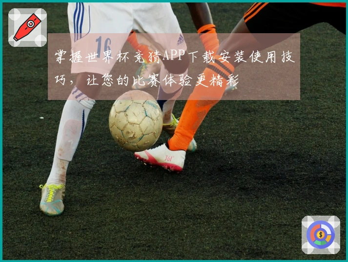 掌握世界杯竞猜APP下载安装使用技巧，让您的比赛体验更精彩