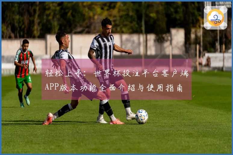 轻松上手:世界杯投注平台客户端APP版本功能全面介绍与使用指南