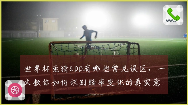 世界杯竞猜app有哪些常见误区，一文教你如何识别赔率变化的真实意图