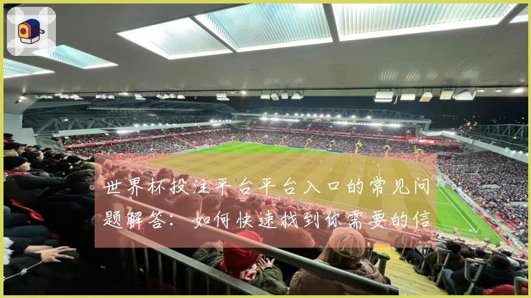 世界杯投注平台平台入口的常见问题解答：如何快速找到你需要的信息和功能