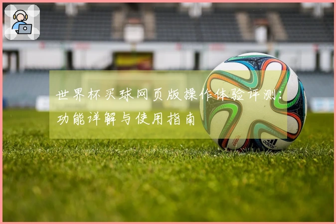 世界杯买球网页版操作体验评测：功能详解与使用指南