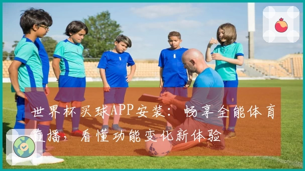世界杯买球APP安装：畅享全能体育直播，看懂功能变化新体验