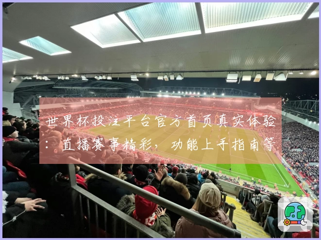 世界杯投注平台官方首页真实体验：直播赛事精彩，功能上手指南等你来。
