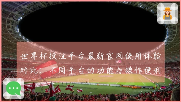 世界杯投注平台最新官网使用体验对比:不同平台的功能与操作便利性分析