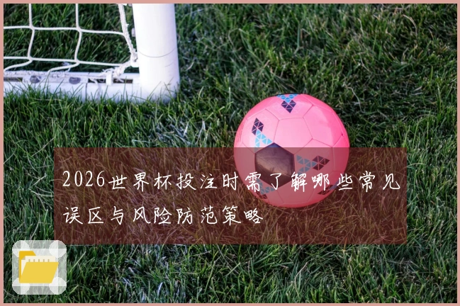 2026世界杯投注时需了解哪些常见误区与风险防范策略