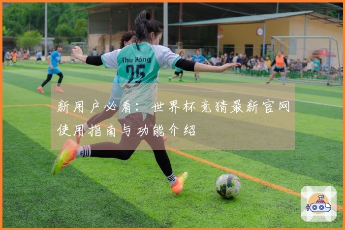 新用户必看：世界杯竞猜最新官网使用指南与功能介绍