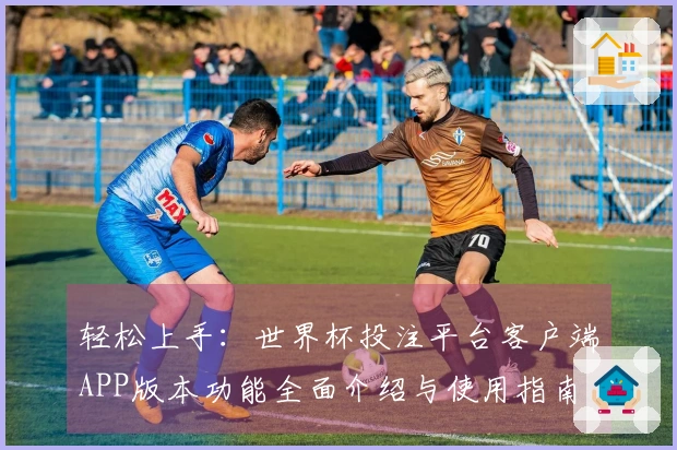 轻松上手：世界杯投注平台客户端APP版本功能全面介绍与使用指南