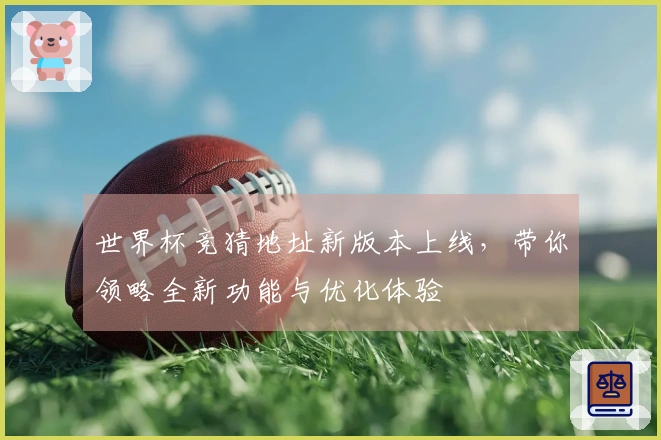 世界杯竞猜地址新版本上线，带你领略全新功能与优化体验