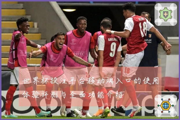 世界杯投注平台移动端入口的使用体验评测与全面功能介绍