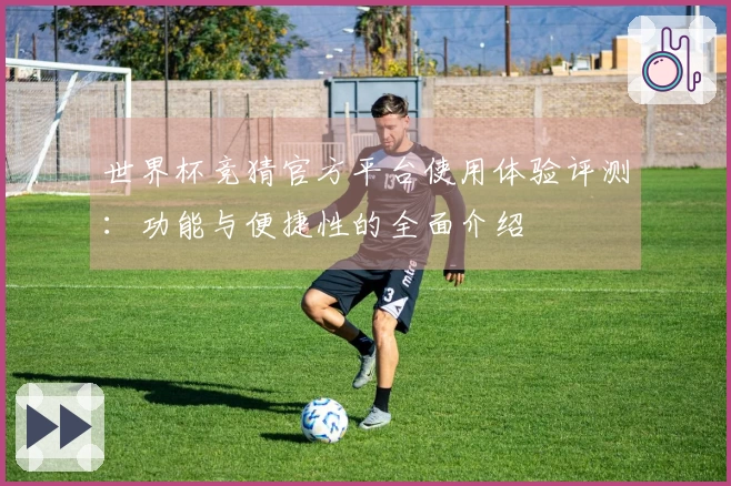 世界杯竞猜官方平台使用体验评测：功能与便捷性的全面介绍