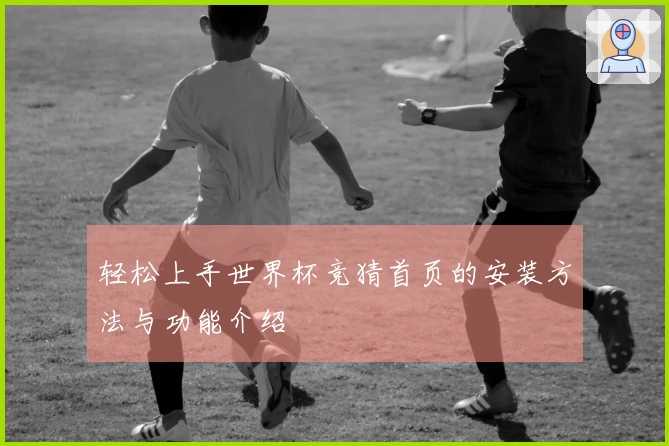 轻松上手世界杯竞猜首页的安装方法与功能介绍