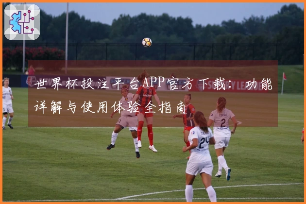 世界杯投注平台APP官方下载：功能详解与使用体验全指南