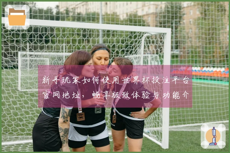 新手玩家如何使用世界杯投注平台官网地址,畅享极致体验与功能介绍
