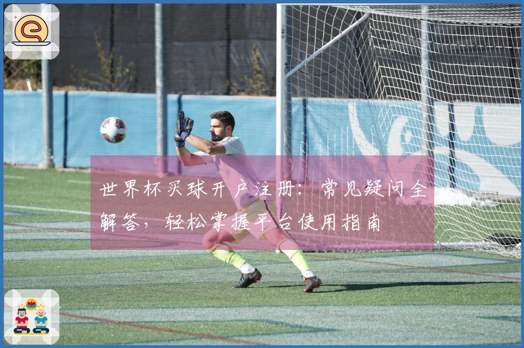 世界杯买球开户注册：常见疑问全解答，轻松掌握平台使用指南