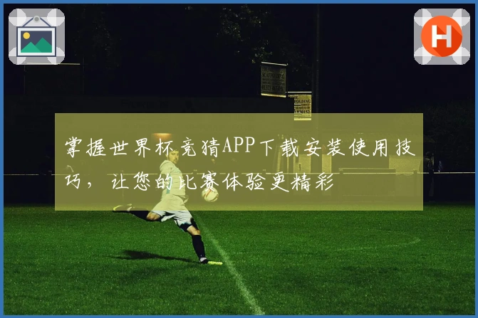 掌握世界杯竞猜APP下载安装使用技巧,让您的比赛体验更精彩