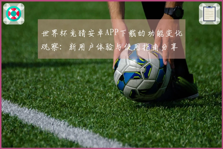 世界杯竞猜安卓APP下载的功能变化观察：新用户体验与使用指南分享