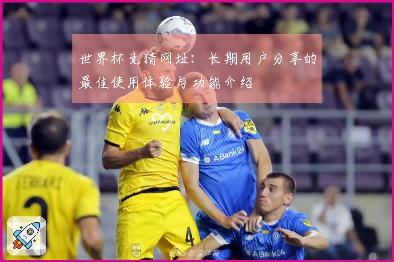 世界杯竞猜网址：长期用户分享的最佳使用体验与功能介绍