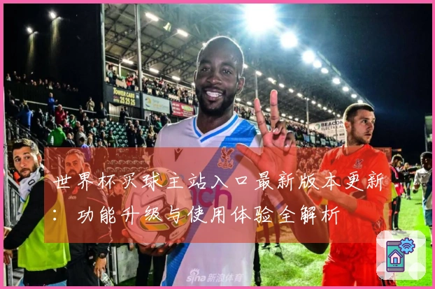 世界杯买球主站入口最新版本更新：功能升级与使用体验全解析