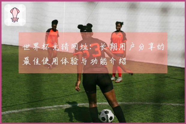 世界杯竞猜网址：长期用户分享的最佳使用体验与功能介绍