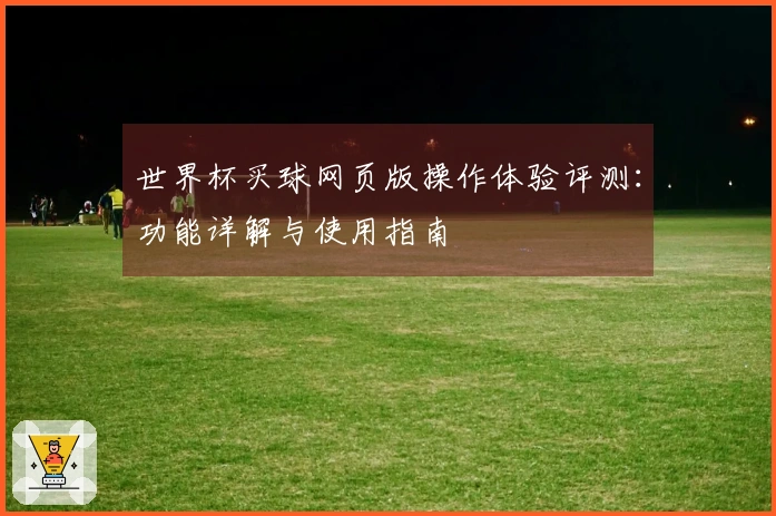 世界杯买球网页版操作体验评测：功能详解与使用指南