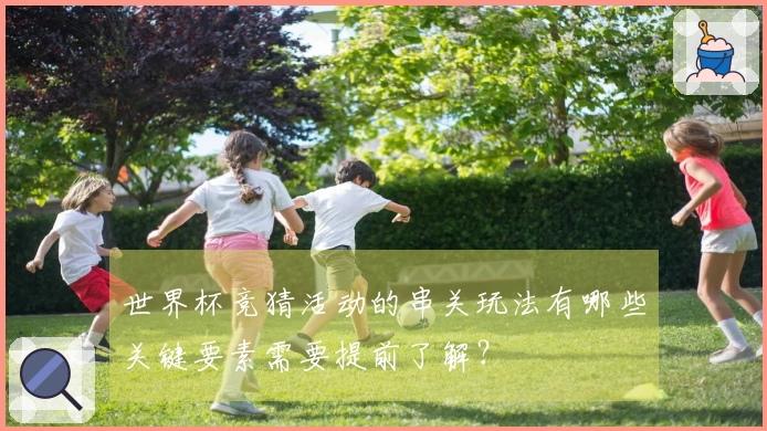 世界杯竞猜活动的串关玩法有哪些关键要素需要提前了解?