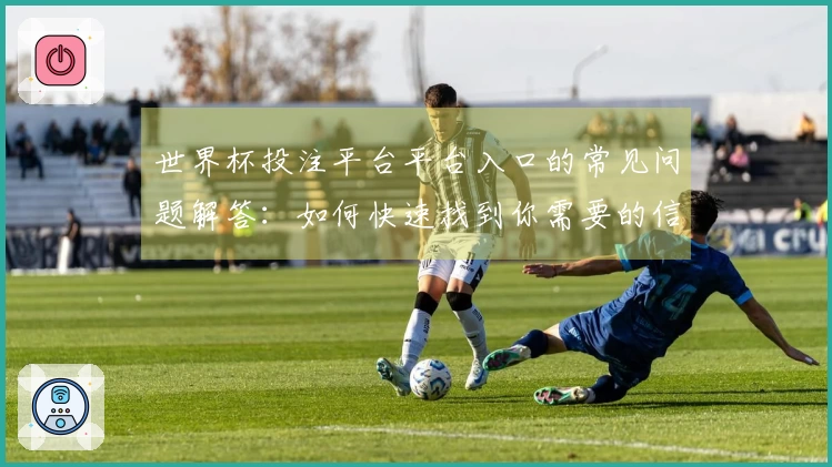 世界杯投注平台平台入口的常见问题解答：如何快速找到你需要的信息和功能