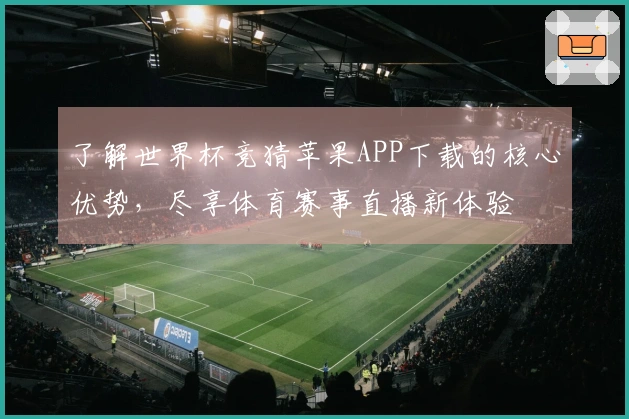 了解世界杯竞猜苹果APP下载的核心优势，尽享体育赛事直播新体验