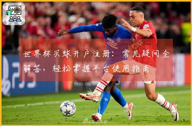 世界杯买球开户注册：常见疑问全解答，轻松掌握平台使用指南