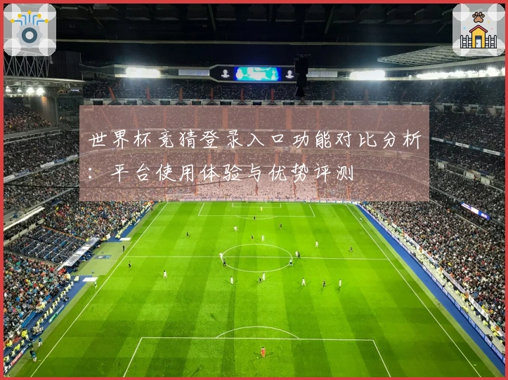 世界杯竞猜登录入口功能对比分析：平台使用体验与优势评测
