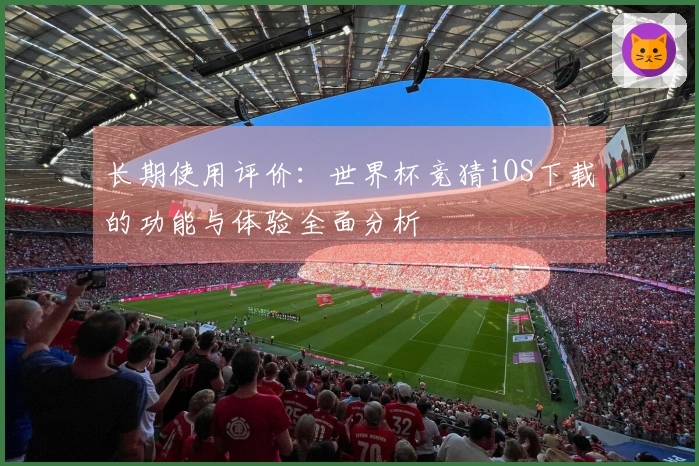 长期使用评价：世界杯竞猜iOS下载的功能与体验全面分析