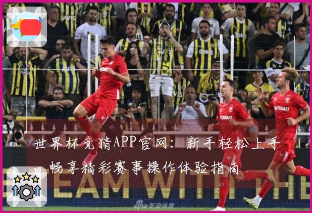 世界杯竞猜APP官网：新手轻松上手，畅享精彩赛事操作体验指南