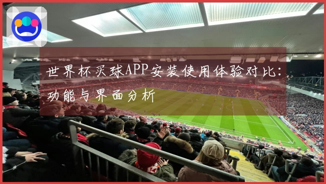 世界杯买球APP安装使用体验对比：功能与界面分析