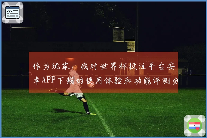 作为玩家，我对世界杯投注平台安卓APP下载的使用体验和功能评测分享