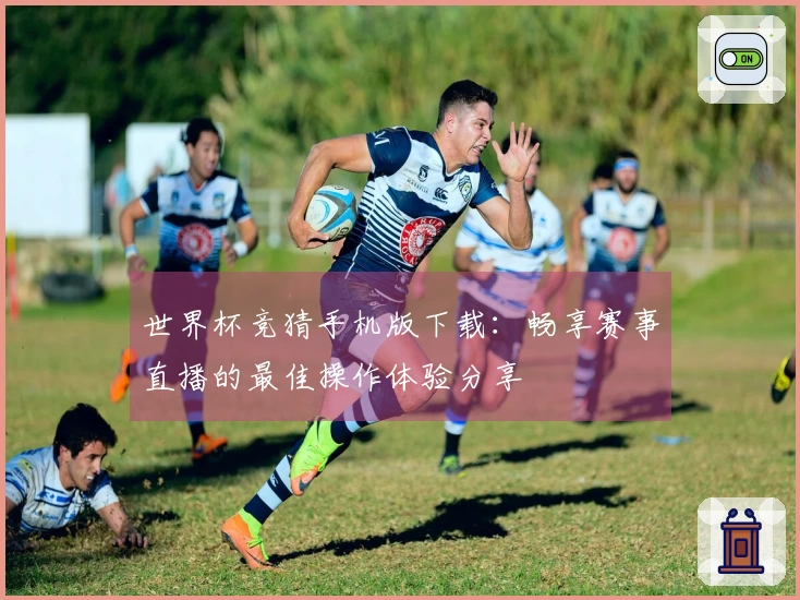 世界杯竞猜手机版下载：畅享赛事直播的最佳操作体验分享